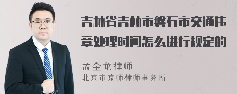 吉林省吉林市磐石市交通违章处理时间怎么进行规定的