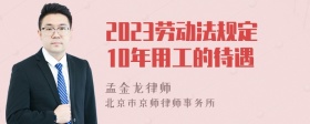 2023劳动法规定10年用工的待遇