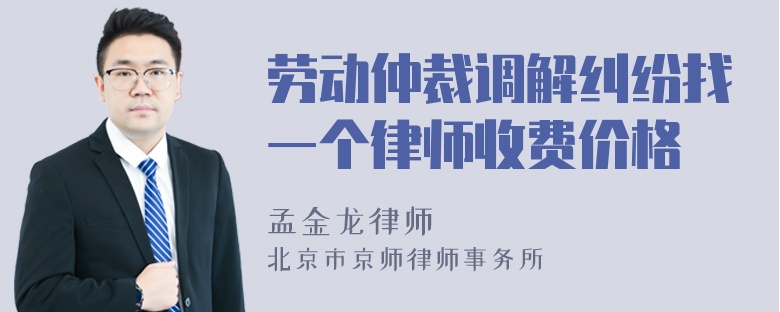 劳动仲裁调解纠纷找一个律师收费价格