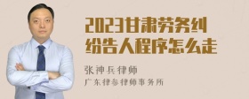 2023甘肃劳务纠纷告人程序怎么走