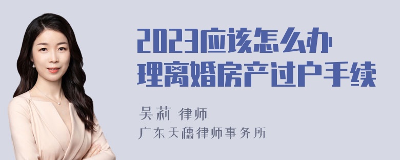 2023应该怎么办理离婚房产过户手续