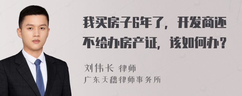 我买房子6年了，开发商还不给办房产证，该如何办？