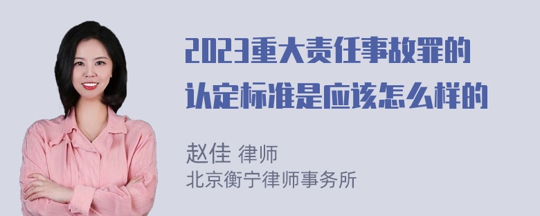 2023重大责任事故罪的认定标准是应该怎么样的