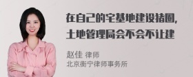 在自己的宅基地建设猪圈，土地管理局会不会不让建