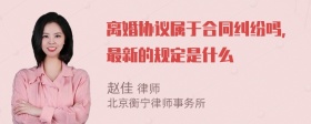 离婚协议属于合同纠纷吗，最新的规定是什么