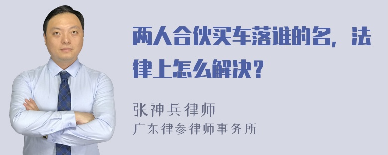 两人合伙买车落谁的名，法律上怎么解决？