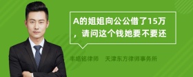 A的姐姐向公公借了15万，请问这个钱她要不要还