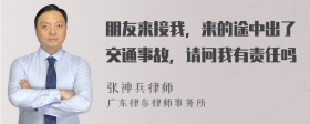 朋友来接我，来的途中出了交通事故，请问我有责任吗