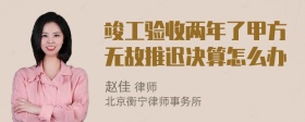 竣工验收两年了甲方无故推迟决算怎么办