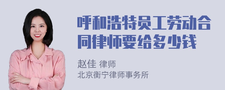 呼和浩特员工劳动合同律师要给多少钱