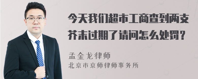 今天我们超市工商查到两支芥末过期了请问怎么处罚？