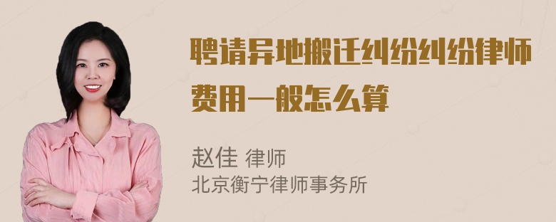 聘请异地搬迁纠纷纠纷律师费用一般怎么算