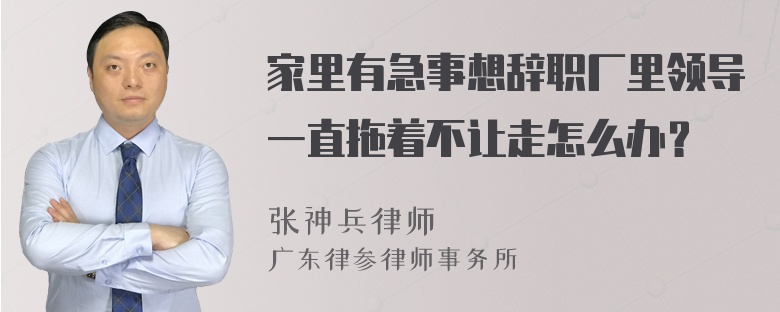 家里有急事想辞职厂里领导一直拖着不让走怎么办？