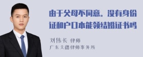 由于父母不同意。没有身份证和户口本能领结婚证书吗