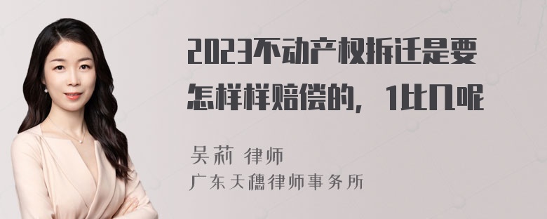 2023不动产权拆迁是要怎样样赔偿的，1比几呢