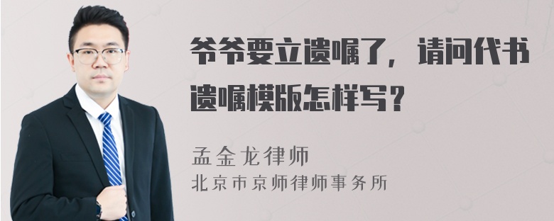 爷爷要立遗嘱了，请问代书遗嘱模版怎样写？