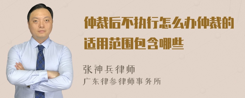 仲裁后不执行怎么办仲裁的适用范围包含哪些