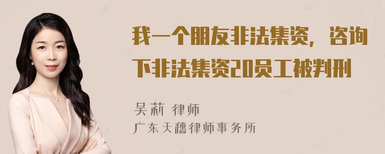 我一个朋友非法集资，咨询下非法集资20员工被判刑