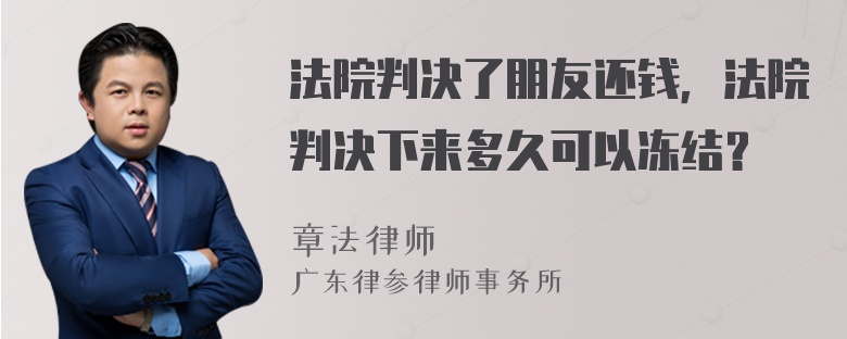 法院判决了朋友还钱，法院判决下来多久可以冻结？