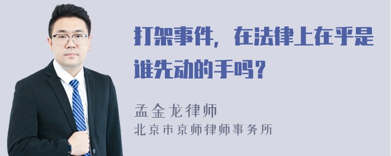 打架事件，在法律上在乎是谁先动的手吗？