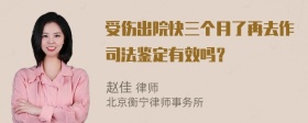 受伤出院快三个月了再去作司法鉴定有效吗？