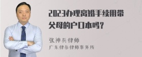 2023办理离婚手续用带父母的户口本吗？