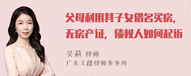 父母利用其子女借名买房，无房产证，债权人如何起诉