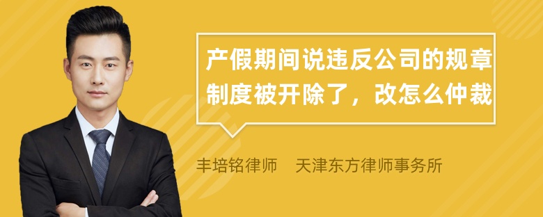 产假期间说违反公司的规章制度被开除了，改怎么仲裁