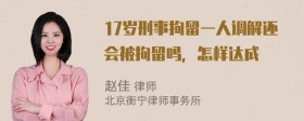 17岁刑事拘留一人调解还会被拘留吗，怎样达成