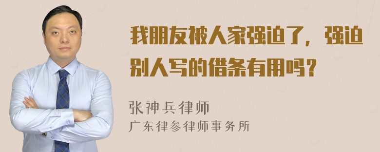 我朋友被人家强迫了，强迫别人写的借条有用吗？