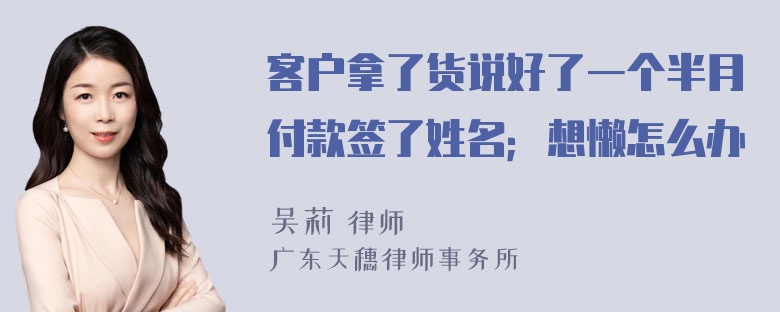 客户拿了货说好了一个半月付款签了姓名；想懒怎么办