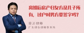 离婚后房产归女方及儿子所有，过户时男方要签字吗？