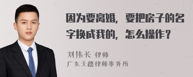 因为要离婚，要把房子的名字换成我的，怎么操作？