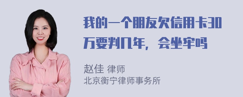 我的一个朋友欠信用卡30万要判几年，会坐牢吗