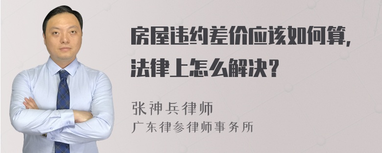 房屋违约差价应该如何算，法律上怎么解决？