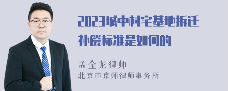 2023城中村宅基地拆迁补偿标准是如何的