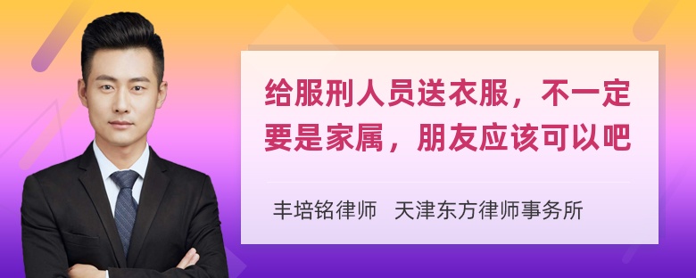 给服刑人员送衣服，不一定要是家属，朋友应该可以吧