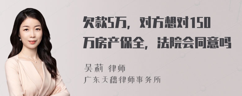 欠款5万，对方想对150万房产保全，法院会同意吗