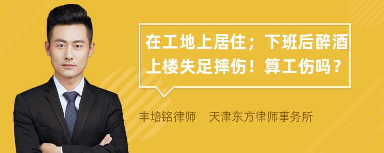 在工地上居住；下班后醉酒上楼失足摔伤！算工伤吗？