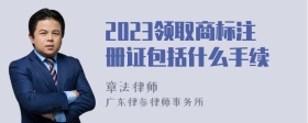 2023领取商标注册证包括什么手续