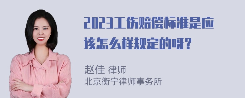 2023工伤赔偿标准是应该怎么样规定的呀？