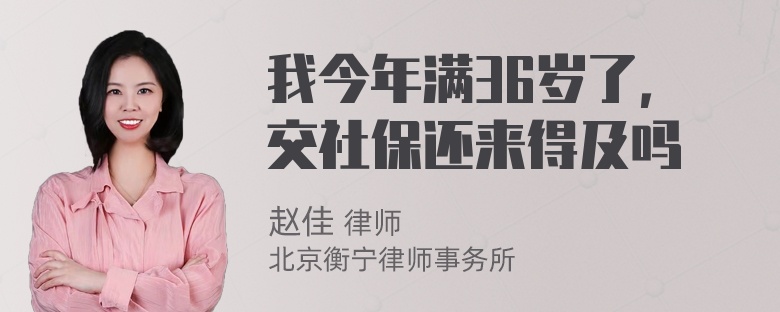 我今年满36岁了，交社保还来得及吗