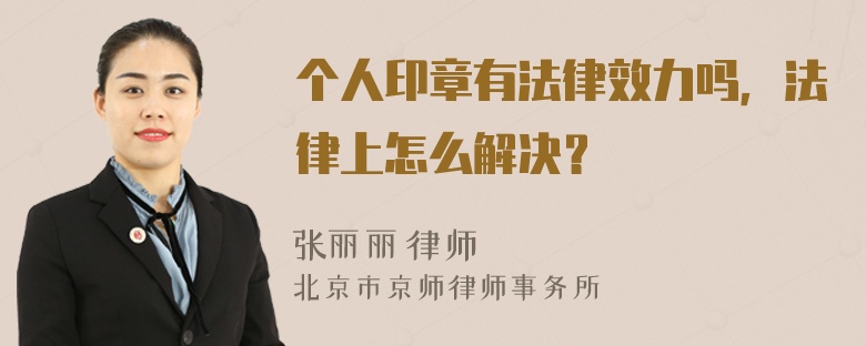 个人印章有法律效力吗，法律上怎么解决？