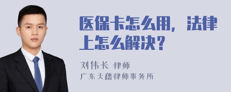 医保卡怎么用，法律上怎么解决？