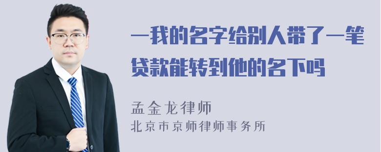 一我的名字给别人带了一笔贷款能转到他的名下吗