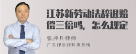 江苏新劳动法辞退赔偿三倍吗，怎么规定