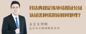 民法典规定涉外结婚证公证认证这种情况应如何处理？