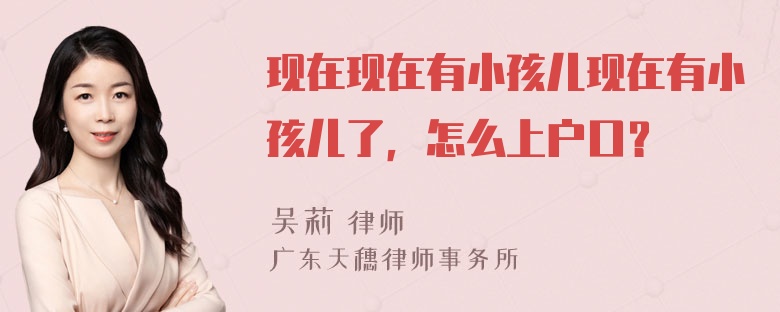 现在现在有小孩儿现在有小孩儿了，怎么上户口？