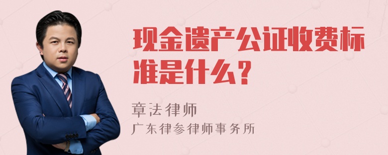 现金遗产公证收费标准是什么？