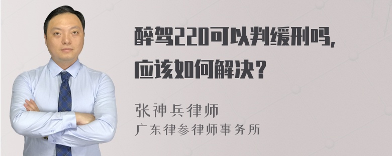 醉驾220可以判缓刑吗，应该如何解决？